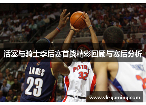 活塞与骑士季后赛首战精彩回顾与赛后分析