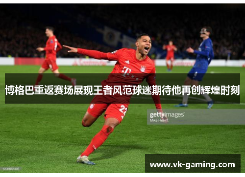 博格巴重返赛场展现王者风范球迷期待他再创辉煌时刻