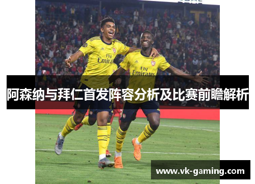 阿森纳与拜仁首发阵容分析及比赛前瞻解析